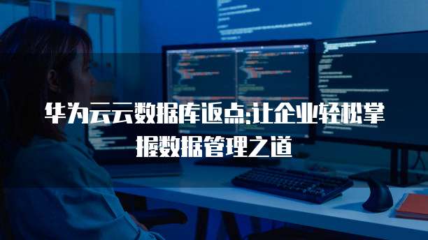 华为云云数据库返点:让企业轻松掌握数据管理之道