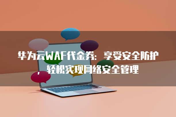 华为云WAF代金券:享受安全防护,轻松实现网络安全管理