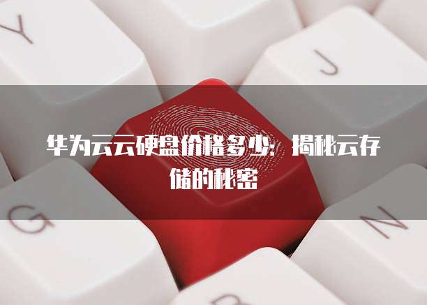 华为云云硬盘价格多少：揭秘云存储的秘密