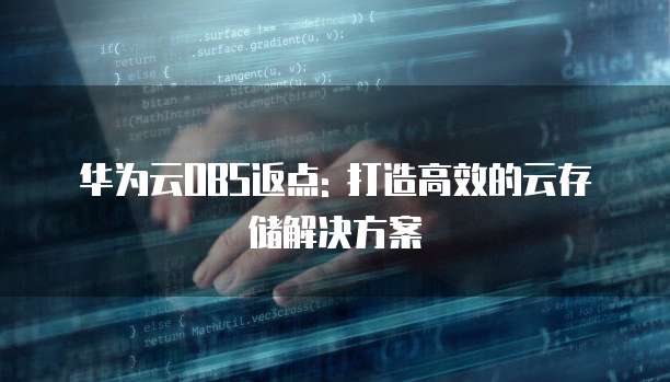 华为云OBS返点: 打造高效的云存储解决方案