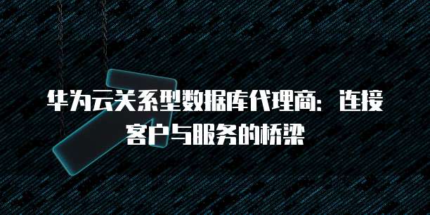 华为云关系型数据库代理商:连接客户与服务的桥梁