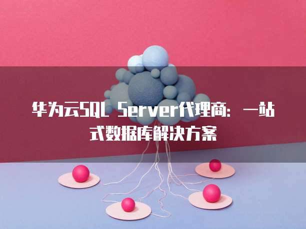 华为云SQL Server代理商：一站式数据库解决方案