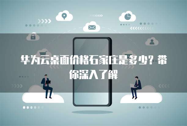 华为云桌面价格石家庄是多少?带你深入了解