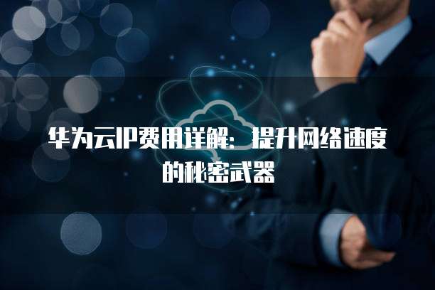 华为云IP费用详解:提升网络速度的秘密武器