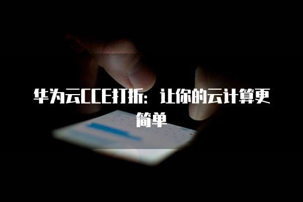 华为云CCE打折:让你的云计算更简单