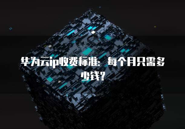 华为云ip收费标准:每个月只需多少钱?
