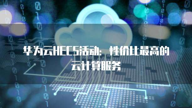 华为云HECS活动：性价比最高的云计算服务