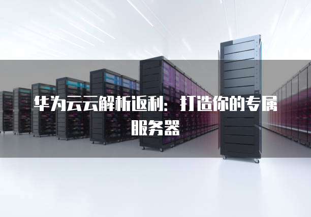 华为云云解析返利：打造你的专属服务器