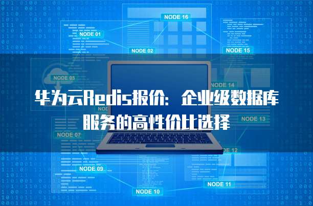 华为云Redis报价:企业级数据库服务的高性价比选择