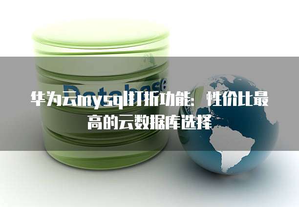 华为云mysql打折功能:性价比最高的云数据库选择