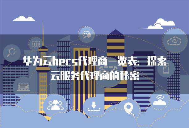 华为云hecs代理商一览表:探索云服务代理商的秘密