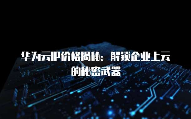 华为云IP价格揭秘:解锁企业上云的秘密武器