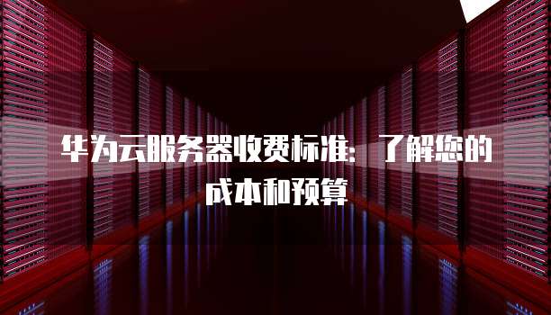 华为云服务器收费标准:了解您的成本和预算
