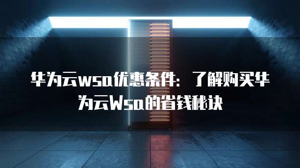 华为云wsa优惠条件:了解购买华为云Wsa的省钱秘诀