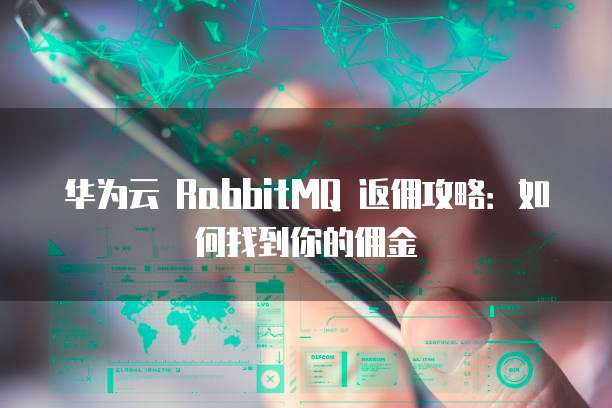 华为云 RabbitMQ 返佣攻略:如何找到你的佣金