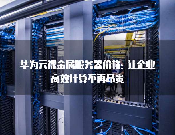 华为云裸金属服务器价格: 让企业高效计算不再昂贵