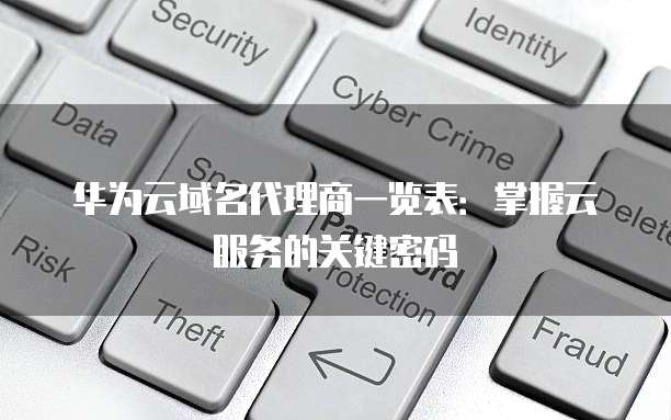 华为云域名代理商一览表:掌握云服务的关键密码