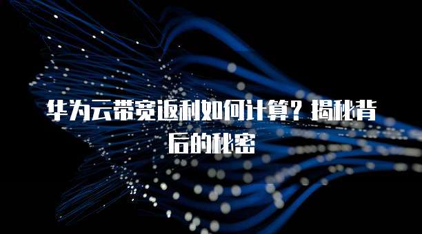 华为云带宽返利如何计算？揭秘背后的秘密
