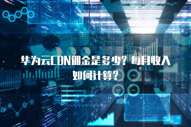 华为云CDN佣金是多少?每月收入如何计算?