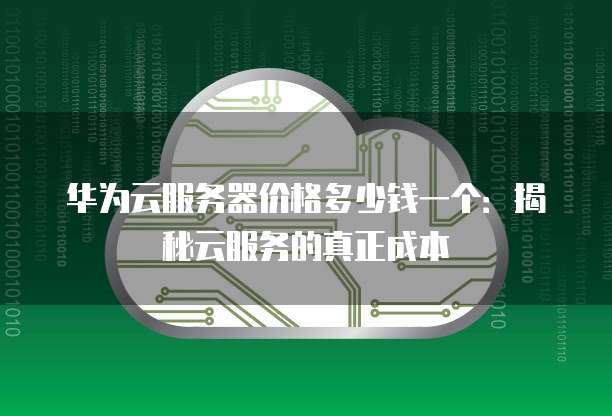 华为云服务器价格多少钱一个:揭秘云服务的真正成本