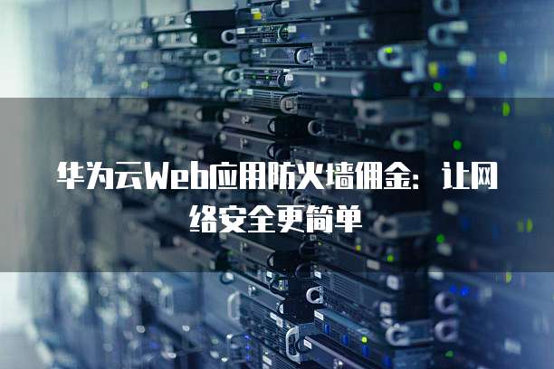 华为云Web应用防火墙佣金:让网络安全更简单