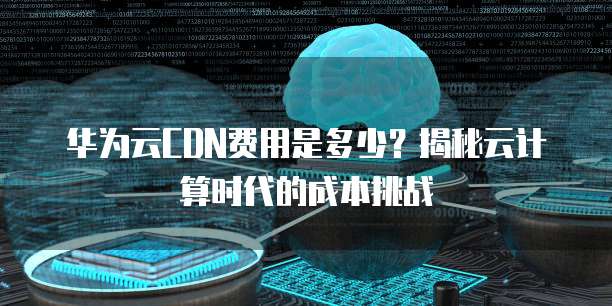 华为云CDN费用是多少？揭秘云计算时代的成本挑战