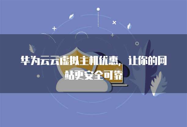华为云云虚拟主机优惠,让你的网站更安全可靠