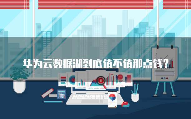 华为云数据湖到底值不值那点钱?