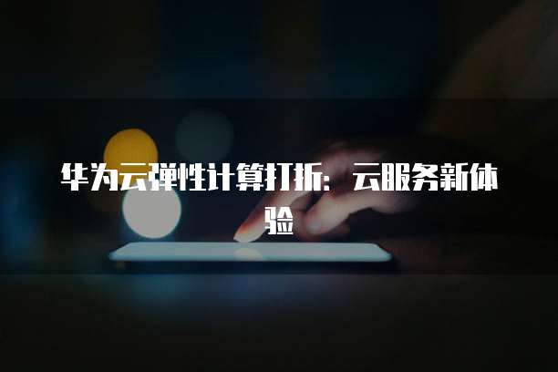 华为云弹性计算打折:云服务新体验