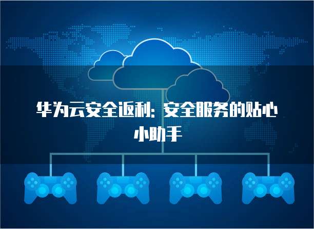 华为云安全返利: 安全服务的贴心小助手