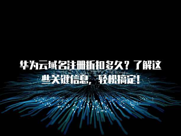 华为云域名注册折扣多久?了解这些关键信息,轻松搞定!