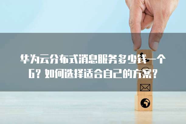 华为云分布式消息服务多少钱一个G?如何选择适合自己的方案?
