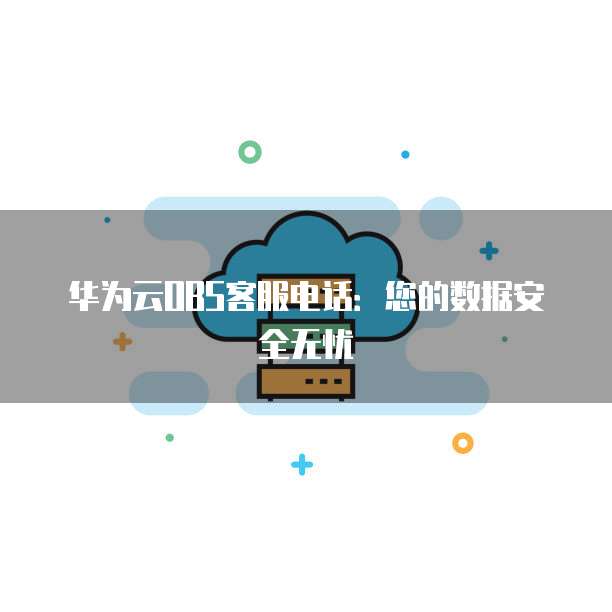 华为云OBS客服电话：您的数据安全无忧
