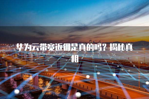 华为云带宽返佣是真的吗?揭秘真相