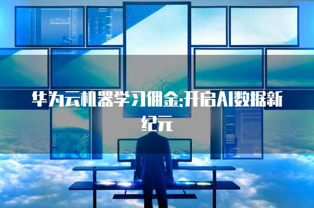 华为云机器学习佣金:开启AI数据新纪元