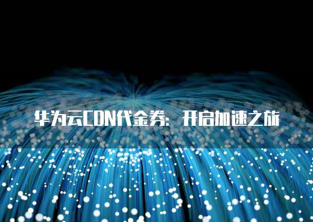 华为云CDN代金券：开启加速之旅