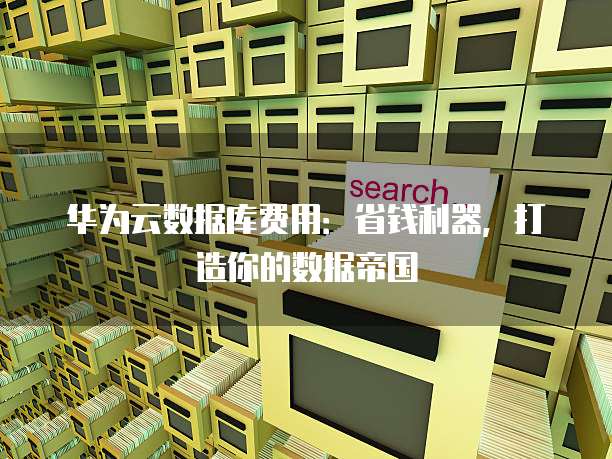 华为云数据库费用:省钱利器,打造你的数据帝国