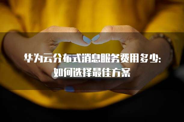 华为云分布式消息服务费用多少:如何选择最佳方案