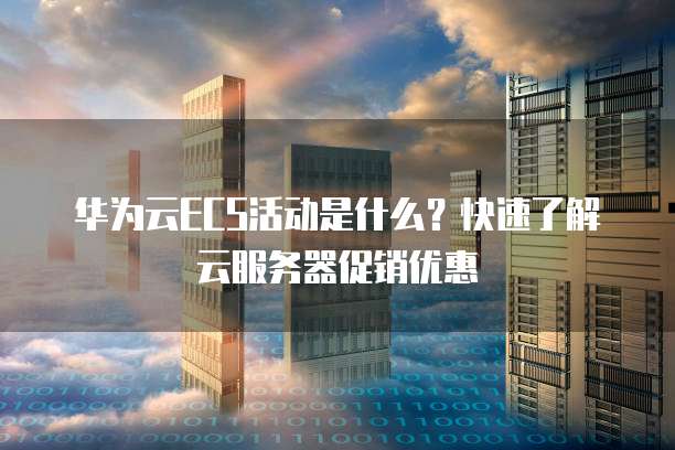 华为云ECS活动是什么?快速了解云服务器促销优惠