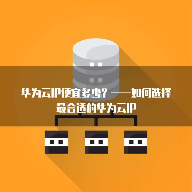 华为云IP便宜多少?——如何选择最合适的华为云IP