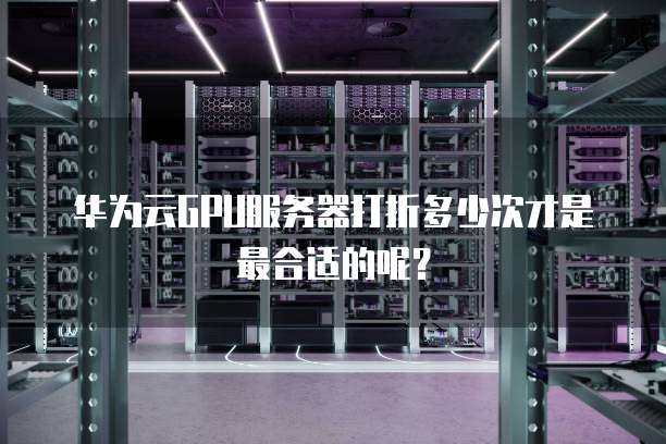 华为云GPU服务器打折多少次才是最合适的呢?