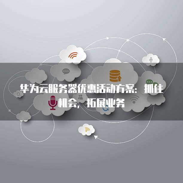 华为云服务器优惠活动方案:抓住机会,拓展业务