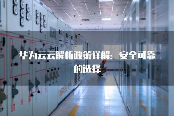 华为云云解析政策详解：安全可靠的选择