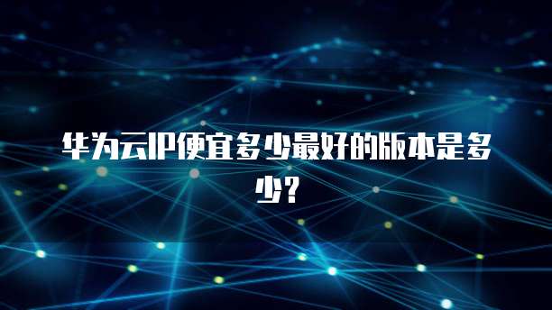 华为云IP便宜多少最好的版本是多少?