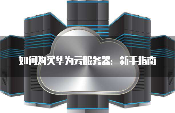 如何购买华为云服务器:新手指南