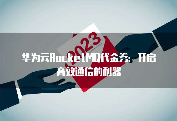 华为云RocketMQ代金券:开启高效通信的利器