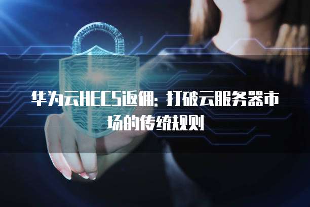 华为云HECS返佣: 打破云服务器市场的传统规则