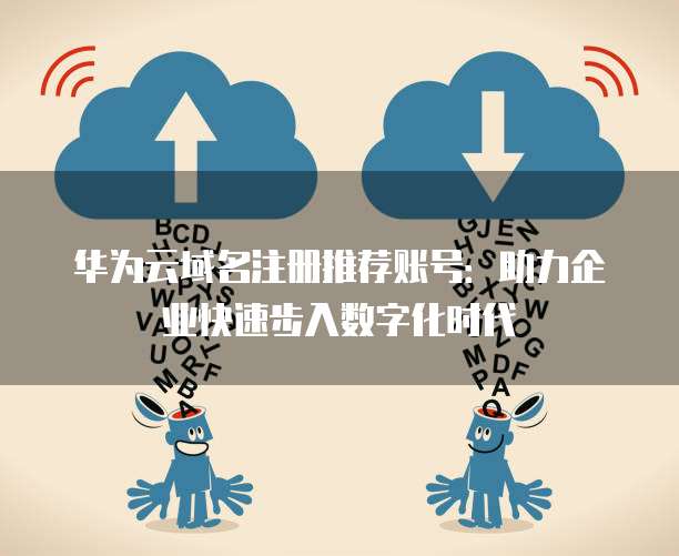 华为云域名注册推荐账号:助力企业快速步入数字化时代