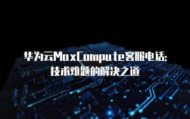 华为云MaxCompute客服电话: 技术难题的解决之道