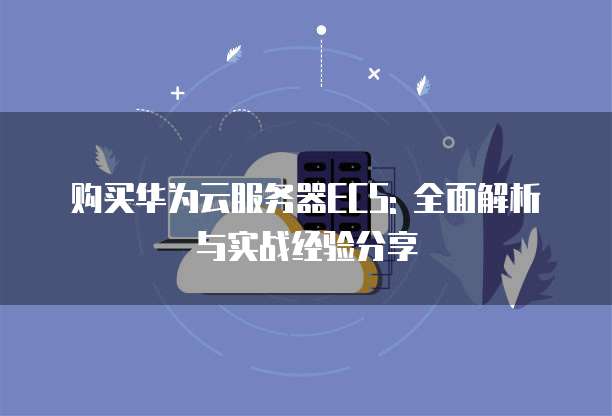购买华为云服务器ECS: 全面解析与实战经验分享